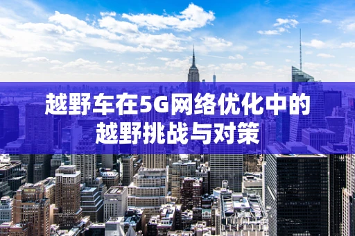 越野车在5G网络优化中的越野挑战与对策