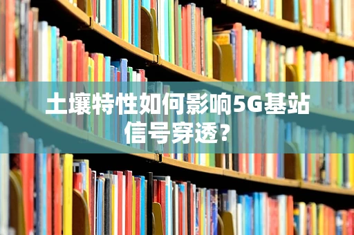 土壤特性如何影响5G基站信号穿透？