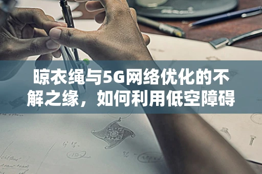 晾衣绳与5G网络优化的不解之缘，如何利用低空障碍物提升信号覆盖？