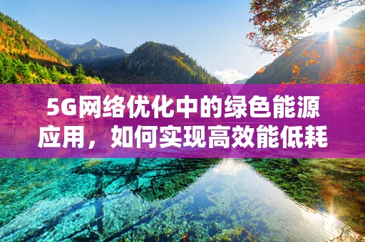 5G网络优化中的绿色能源应用，如何实现高效能低耗能？