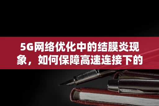 5G网络优化中的结膜炎现象，如何保障高速连接下的用户健康？