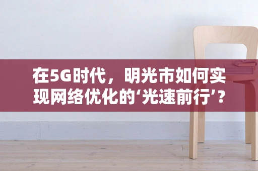 在5G时代，明光市如何实现网络优化的‘光速前行’？