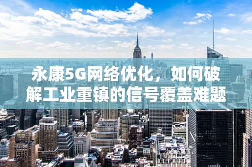 永康5G网络优化，如何破解工业重镇的信号覆盖难题？