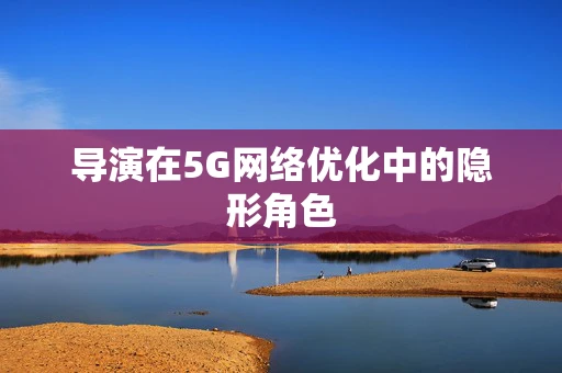 导演在5G网络优化中的隐形角色