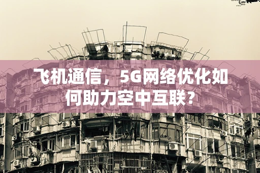 飞机通信，5G网络优化如何助力空中互联？