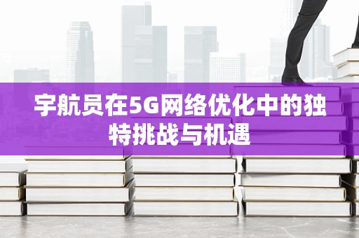 宇航员在5G网络优化中的独特挑战与机遇