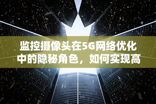 监控摄像头在5G网络优化中的隐秘角色，如何实现高效监控与低延迟传输？