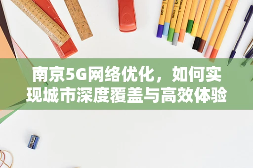 南京5G网络优化，如何实现城市深度覆盖与高效体验？