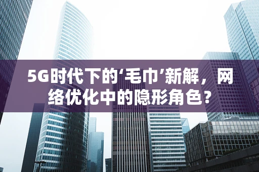 5G时代下的‘毛巾’新解，网络优化中的隐形角色？