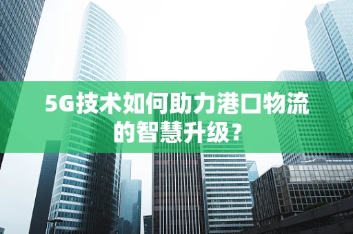 5G技术如何助力港口物流的智慧升级？