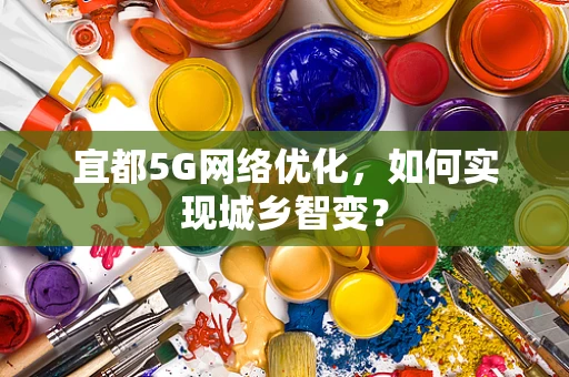 宜都5G网络优化，如何实现城乡智变？