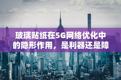 玻璃贴纸在5G网络优化中的隐形作用，是利器还是障碍？