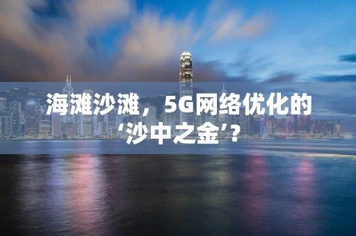 海滩沙滩，5G网络优化的‘沙中之金’？