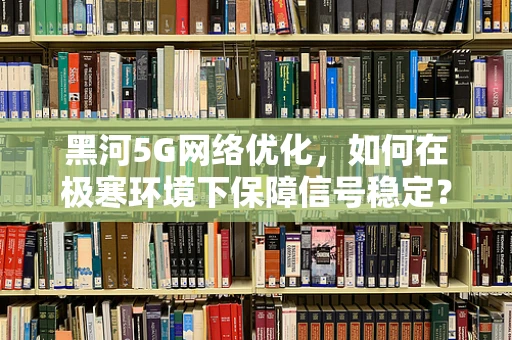 黑河5G网络优化，如何在极寒环境下保障信号稳定？