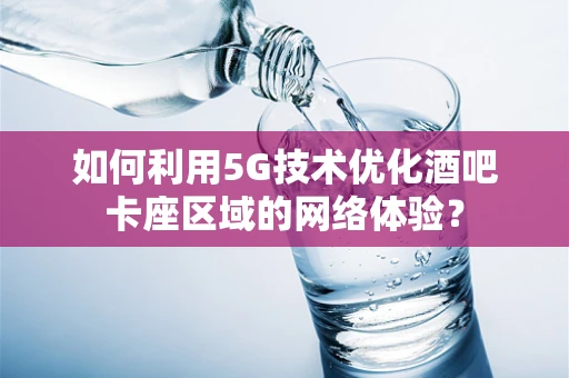 如何利用5G技术优化酒吧卡座区域的网络体验？