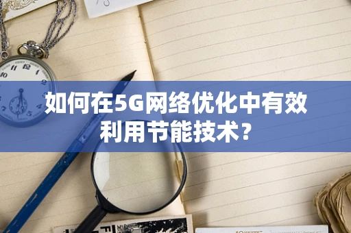 如何在5G网络优化中有效利用节能技术？