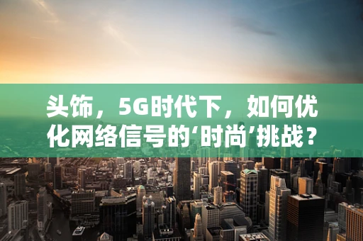 头饰，5G时代下，如何优化网络信号的‘时尚’挑战？