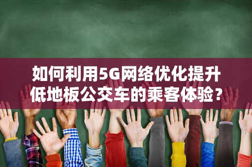 如何利用5G网络优化提升低地板公交车的乘客体验？