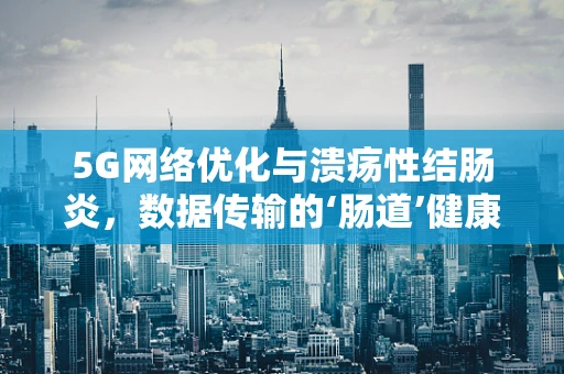 5G网络优化与溃疡性结肠炎，数据传输的‘肠道’健康问题？