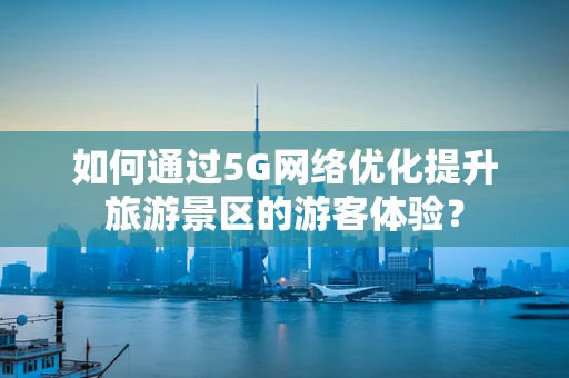 如何通过5G网络优化提升旅游景区的游客体验？