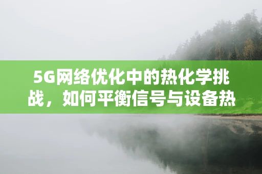 5G网络优化中的热化学挑战，如何平衡信号与设备热耗？