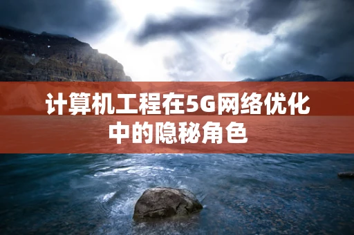 计算机工程在5G网络优化中的隐秘角色