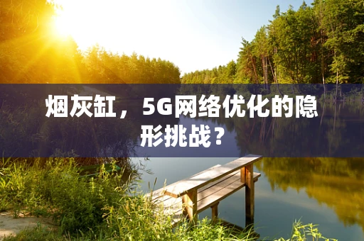 烟灰缸，5G网络优化的隐形挑战？