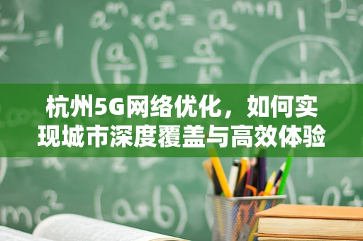 杭州5G网络优化，如何实现城市深度覆盖与高效体验？