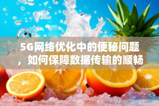 5G网络优化中的便秘问题，如何保障数据传输的顺畅？