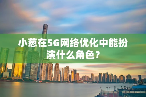 小葱在5G网络优化中能扮演什么角色？