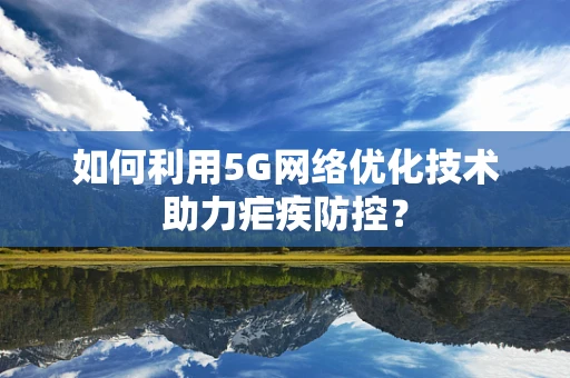 如何利用5G网络优化技术助力疟疾防控？