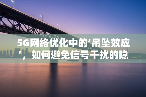 5G网络优化中的‘吊坠效应’，如何避免信号干扰的隐形杀手？