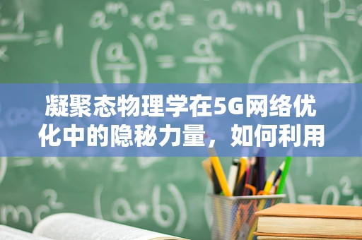 凝聚态物理学在5G网络优化中的隐秘力量，如何利用量子效应提升信号传输效率？