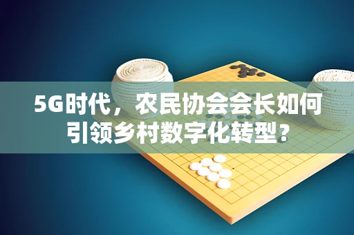 5G时代，农民协会会长如何引领乡村数字化转型？