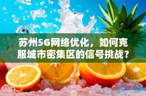 苏州5G网络优化，如何克服城市密集区的信号挑战？