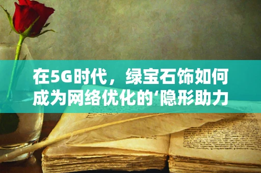 在5G时代，绿宝石饰如何成为网络优化的‘隐形助力’？