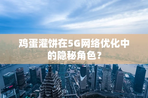 鸡蛋灌饼在5G网络优化中的隐秘角色？