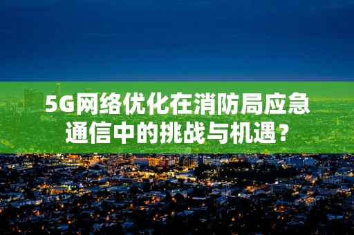 5G网络优化在消防局应急通信中的挑战与机遇？