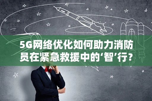 5G网络优化如何助力消防员在紧急救援中的‘智’行？