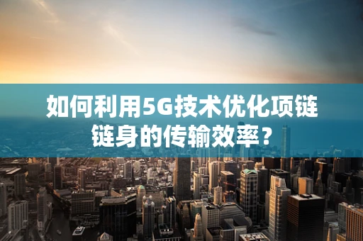 如何利用5G技术优化项链链身的传输效率？