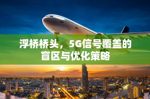 浮桥桥头，5G信号覆盖的盲区与优化策略