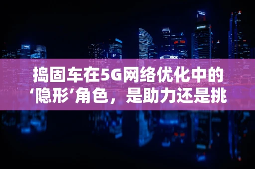 捣固车在5G网络优化中的‘隐形’角色，是助力还是挑战？