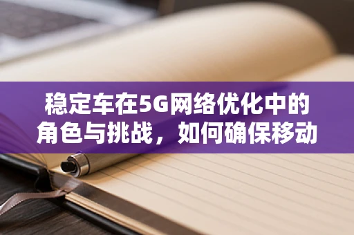 稳定车在5G网络优化中的角色与挑战，如何确保移动通信的‘稳’行？