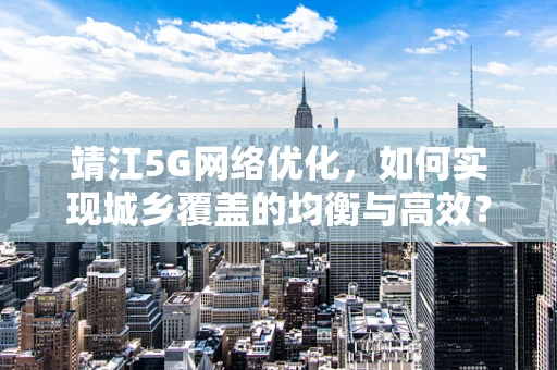 靖江5G网络优化，如何实现城乡覆盖的均衡与高效？