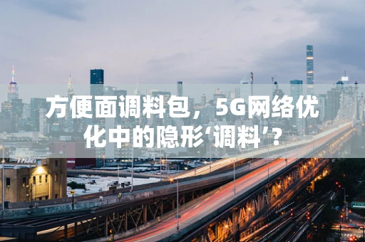 方便面调料包，5G网络优化中的隐形‘调料’？