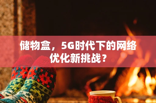 储物盒，5G时代下的网络优化新挑战？