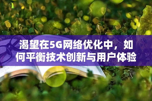 渴望在5G网络优化中，如何平衡技术创新与用户体验的黄金比例？