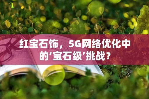 红宝石饰，5G网络优化中的‘宝石级’挑战？