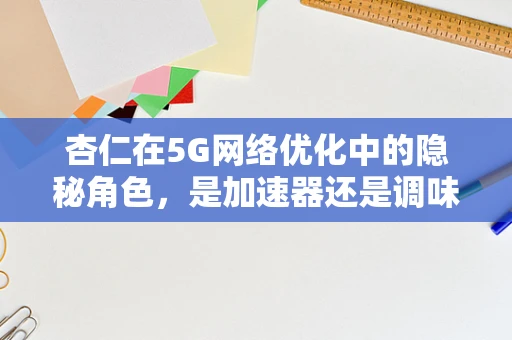 杏仁在5G网络优化中的隐秘角色，是加速器还是调味剂？