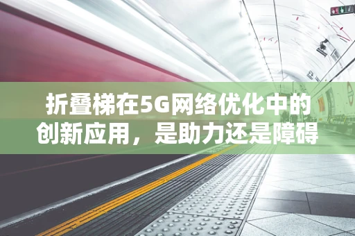 折叠梯在5G网络优化中的创新应用，是助力还是障碍？